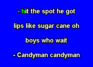 - hit the spot he got

lips like sugar cane oh

boys who wait

- Candyman candyman