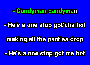 - Candyman candyman
- He's a one stop got'cha hot
making all the panties drop

- He's a one stop got me hot