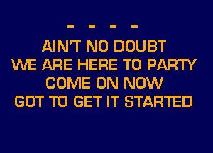 AIN'T N0 DOUBT
WE ARE HERE TO PARTY
COME ON NOW
GOT TO GET IT STARTED