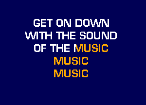GET ON DOWN
WITH THE SOUND
OF THE MUSIC

MUSIC
MUSIC