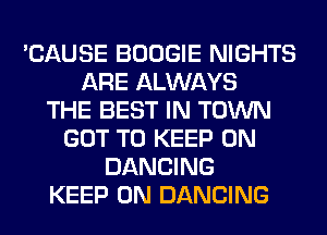 'CAUSE BOOGIE NIGHTS
ARE ALWAYS
THE BEST IN TOWN
GOT TO KEEP ON
DANCING
KEEP ON DANCING