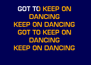 GOT TO KEEP ON
DANCING
KEEP ON DANCING
GOT TO KEEP ON
DANCING
KEEP ON DANCING