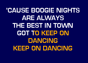 'CAUSE BOOGIE NIGHTS
ARE ALWAYS
THE BEST IN TOWN
GOT TO KEEP ON
DANCING
KEEP ON DANCING