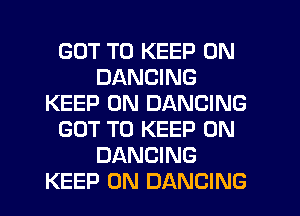 GOT TO KEEP ON
DANCING
KEEP ON DANCING
GOT TO KEEP ON
DANCING
KEEP ON DANCING