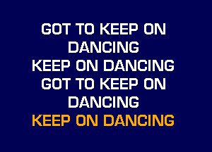 GOT TO KEEP ON
DANCING
KEEP ON DANCING
GOT TO KEEP ON
DANCING
KEEP ON DANCING