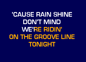 'CAUSE RAIN SHINE
DON'T MIND
WERE RIDIN'

ON THE GROOVE LINE
TONIGHT