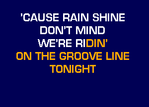 'CAUSE RAIN SHINE
DON'T MIND
WERE RIDIN'

ON THE GROOVE LINE
TONIGHT