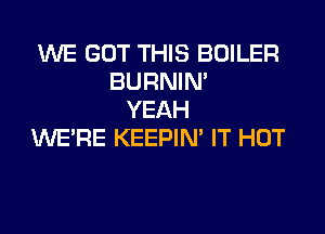 WE BUT THIS BOILER
BURNIN'
YEAH

WE'RE KEEPIN' IT HOT