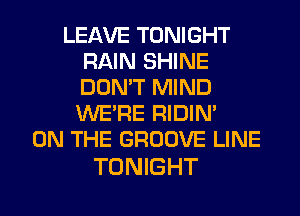 LEAVE TONIGHT
RAIN SHINE
DON'T MIND
WERE RIDIN'

ON THE GROOVE LINE

TONIGHT
