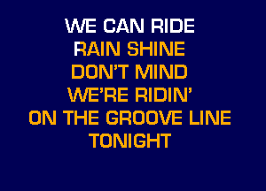 WE CAN RIDE
RAIN SHINE
DON'T MIND
WERE RIDIN'

ON THE GROOVE LINE
TONIGHT