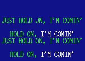 JUST HOLD ON, I M COMIN

HOLD 0N, I M COMIN
JUST HOLD 0N, I M COMIN

HOLD 0N, I M COMIN