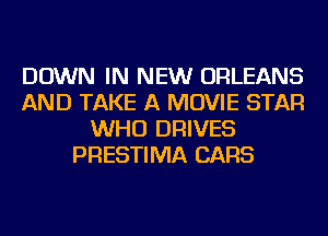 DOWN IN NEW ORLEANS
AND TAKE A MOVIE STAR
WHO DRIVES
PRESTIMA CARS