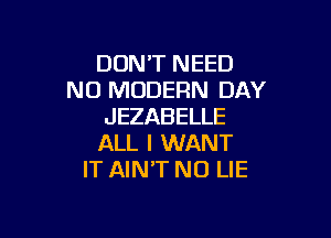 DON'T NEED
N0 MODERN DAY
JEZABELLE

ALL I WANT
IT AIN'T N0 LIE