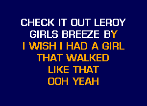 CHECK IT OUT LEROY
GIRLS BREEZE BY
I WISH I HAD A GIRL
THAT WALKED
LIKE THAT
OOH YEAH