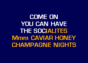 COME ON
YOU CAN HAVE
THE SOCIALITES
Mmm CAVIAR HONEY
CHAMPAGNE NIGHTS