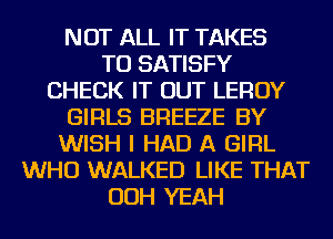 NOT ALL IT TAKES
TU SATISFY
CHECK IT OUT LEROY
GIRLS BREEZE BY
WISH I HAD A GIRL
WHO WALKED LIKE THAT
OOH YEAH