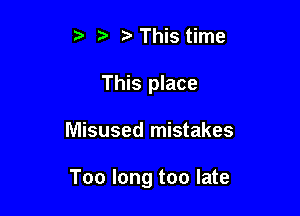 5 This time
This place

Misused mistakes

Too long too late