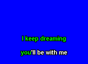 I keep dreaming

you'll be with me