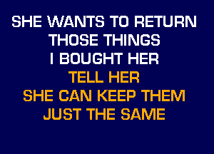 SHE WANTS TO RETURN
THOSE THINGS
I BOUGHT HER
TELL HER
SHE CAN KEEP THEM
JUST THE SAME