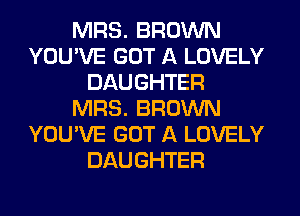 MRS. BROWN
YOU'VE GOT A LOVELY
DAUGHTER
MRS. BROWN
YOU'VE GOT A LOVELY
DAUGHTER