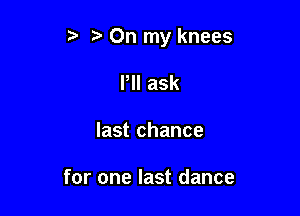 5' On my knees

Pll ask
last chance

for one last dance