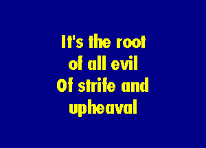 '5 the root
of all evil

OI slrile and
upheaval