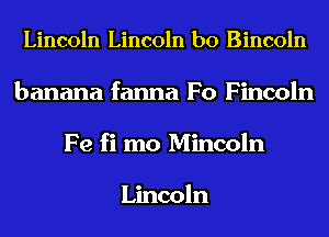 Lincoln Lincoln b0 Bincoln
banana fanna F0 Fincoln
Fe fi mo Mincoln

Lincoln