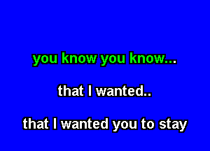 you know you know...

that I wanted.

that I wanted you to stay