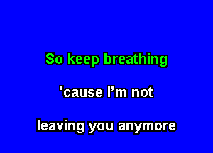 So keep breathing

'cause Pm not

leaving you anymore