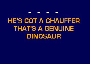 HE'S GOT A CHAUFFER
THAT'S A GENUINE

DINOSAUR