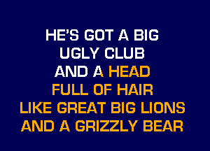 HE'S GOT A BIG
UGLY CLUB
AND A HEAD
FULL OF HAIR
LIKE GREAT BIG LIONS
AND A GRIZZLY BEAR