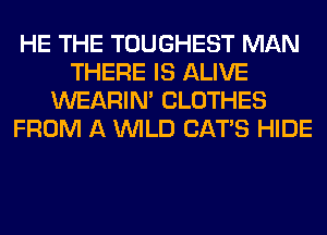 HE THE TOUGHEST MAN
THERE IS ALIVE
WEARIM CLOTHES
FROM A WILD CATS HIDE