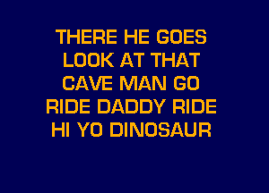 THERE HE GOES
LOOK AT THAT
CAVE MAN GO

RIDE DADDY RIDE

HI Y0 DINOSAUR

g