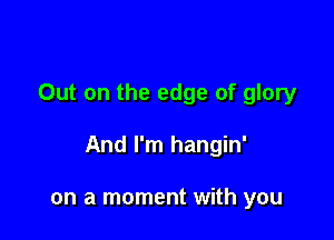 Out on the edge of glory

And I'm hangin'

on a moment with you