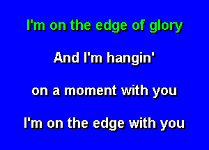 I'm on the edge of glory
And I'm hangin'

on a moment with you

I'm on the edge with you