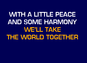 WITH A LITTLE PEACE
AND SOME HARMONY
WE'LL TAKE
THE WORLD TOGETHER