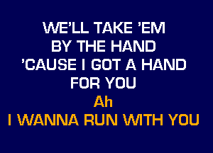 WE'LL TAKE 'EM
BY THE HAND
'CAUSE I GOT A HAND
FOR YOU
Ah
I WANNA RUN WITH YOU