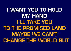 I WANT YOU TO HOLD
MY HAND
I'LL TAKE YOU
TO THE PROMISED LAND
MAYBE WE CAN'T
CHANGE THE WORLD BUT
