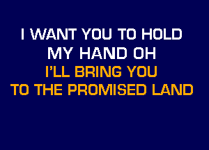 I WANT YOU TO HOLD

MY HAND 0H
I'LL BRING YOU
TO THE PROMISED LAND