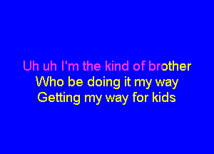 Uh uh I'm the kind of brother

Who be doing it my way
Getting my way for kids