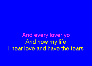 And every lover yo
And now my life
I hear love and have the tears