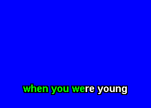 when you were young