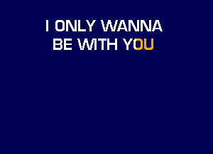 I ONLY WANNA
BE WTH YOU