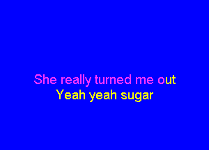 She really turned me out
Yeah yeah sugar
