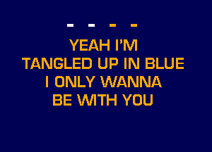 YEAH I'M
TANGLED UP IN BLUE

I ONLY WANNA
BE WITH YOU