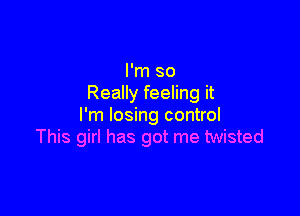 I'm so
Really feeling it

I'm losing control
This girl has got me twisted