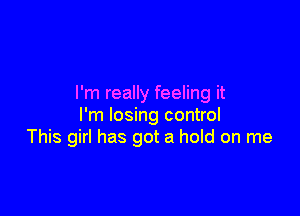 I'm really feeling it

I'm losing control
This girl has got a hold on me