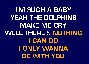 I'M SUCH A BABY
YEAH THE DOLPHINS
MAKE ME CRY
WELL THERE'S NOTHING
I CAN DO
I ONLY WANNA
BE WITH YOU