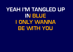 YEAH I'M TANGLED UP
IN BLUE
I ONLY WANNA

BE WTH YOU