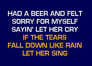 HAD A BEER AND FELT
SORRY FOR MYSELF
SAYIN' LET HER CRY

IF THE TEARS

FALL DOWN LIKE RAIN

LET HER SING